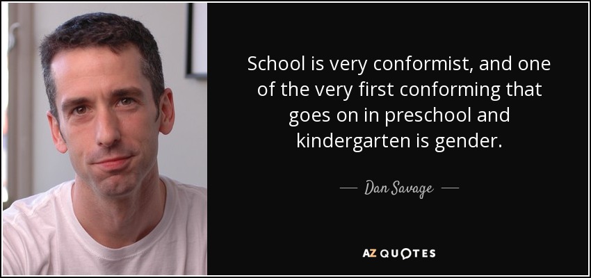School is very conformist, and one of the very first conforming that goes on in preschool and kindergarten is gender. - Dan Savage