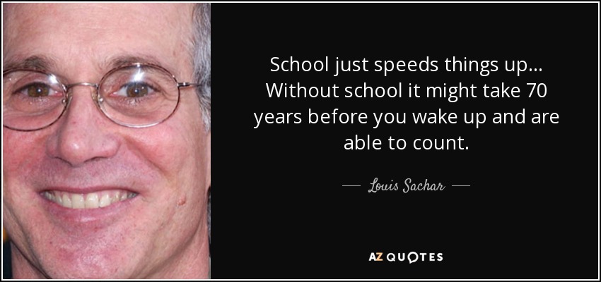 School just speeds things up... Without school it might take 70 years before you wake up and are able to count. - Louis Sachar