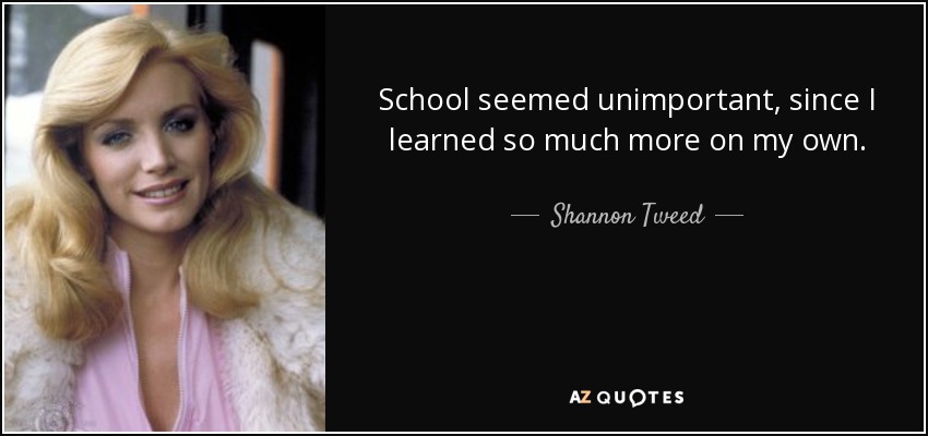 School seemed unimportant, since I learned so much more on my own. - Shannon Tweed