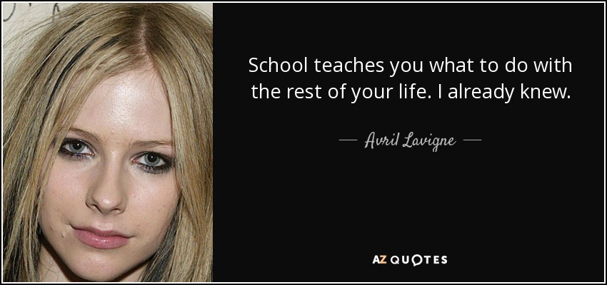 School teaches you what to do with the rest of your life. I already knew. - Avril Lavigne
