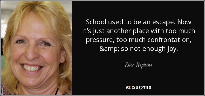 School used to be an escape. Now it's just another place with too much pressure, too much confrontation, & so not enough joy. - Ellen Hopkins