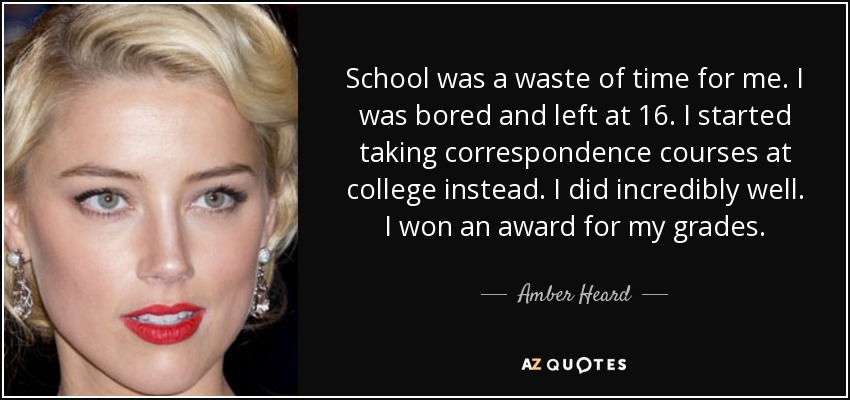 School was a waste of time for me. I was bored and left at 16. I started taking correspondence courses at college instead. I did incredibly well. I won an award for my grades. - Amber Heard