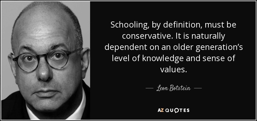 Schooling, by definition, must be conservative. It is naturally dependent on an older generation’s level of knowledge and sense of values. - Leon Botstein