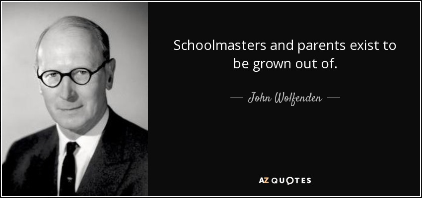Schoolmasters and parents exist to be grown out of. - John Wolfenden, Baron Wolfenden