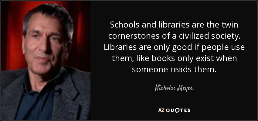 Schools and libraries are the twin cornerstones of a civilized society. Libraries are only good if people use them, like books only exist when someone reads them. - Nicholas Meyer