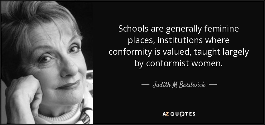 Schools are generally feminine places, institutions where conformity is valued, taught largely by conformist women. - Judith M Bardwick