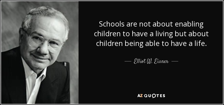 Schools are not about enabling children to have a living but about children being able to have a life. - Elliot W. Eisner
