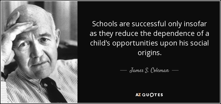 Schools are successful only insofar as they reduce the dependence of a child's opportunities upon his social origins. - James S. Coleman