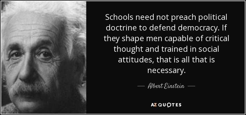 Schools need not preach political doctrine to defend democracy. If they shape men capable of critical thought and trained in social attitudes, that is all that is necessary. - Albert Einstein