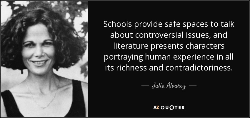 Schools provide safe spaces to talk about controversial issues, and literature presents characters portraying human experience in all its richness and contradictoriness. - Julia Alvarez