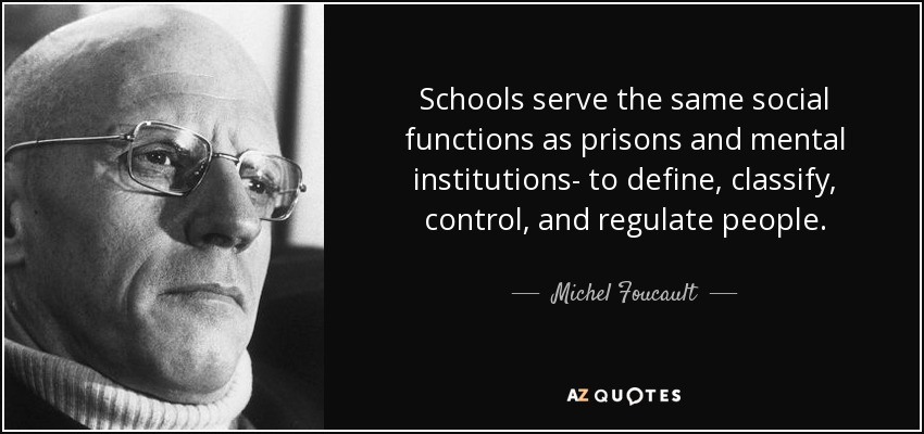 Schools serve the same social functions as prisons and mental institutions- to define, classify, control, and regulate people. - Michel Foucault