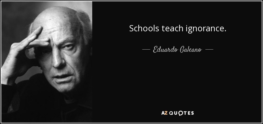 Schools teach ignorance. - Eduardo Galeano