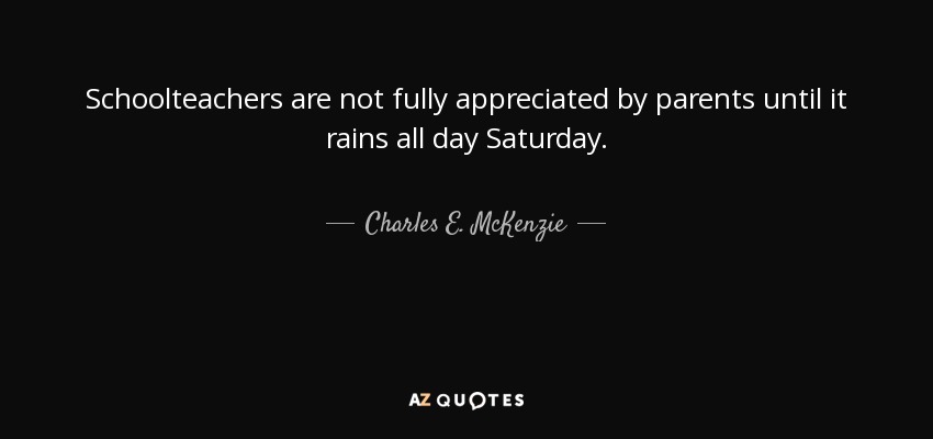 Schoolteachers are not fully appreciated by parents until it rains all day Saturday. - Charles E. McKenzie