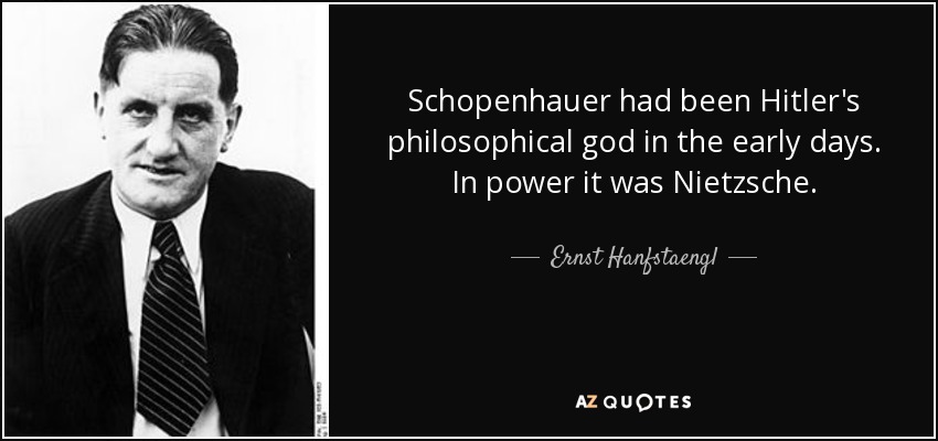 Schopenhauer had been Hitler's philosophical god in the early days. In power it was Nietzsche. - Ernst Hanfstaengl