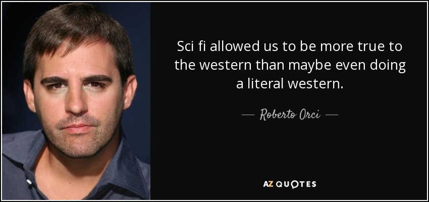 Sci fi allowed us to be more true to the western than maybe even doing a literal western. - Roberto Orci