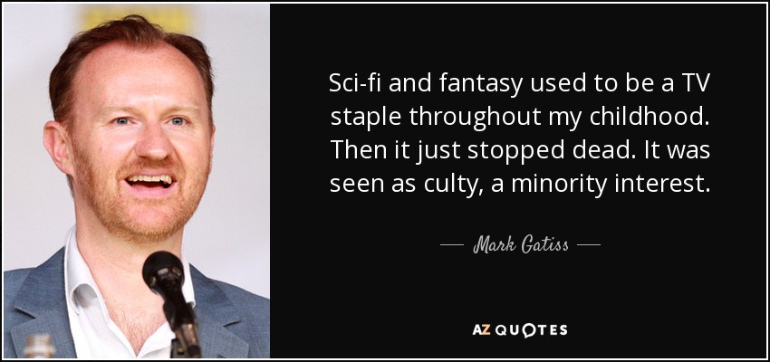 Sci-fi and fantasy used to be a TV staple throughout my childhood. Then it just stopped dead. It was seen as culty, a minority interest. - Mark Gatiss