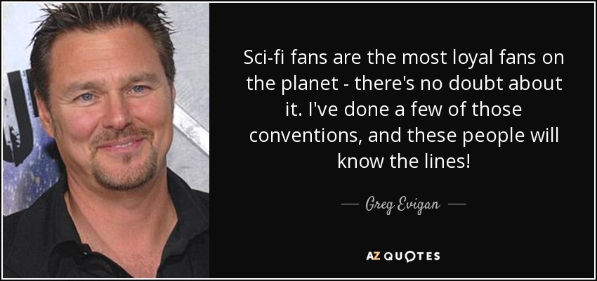 Sci-fi fans are the most loyal fans on the planet - there's no doubt about it. I've done a few of those conventions, and these people will know the lines! - Greg Evigan