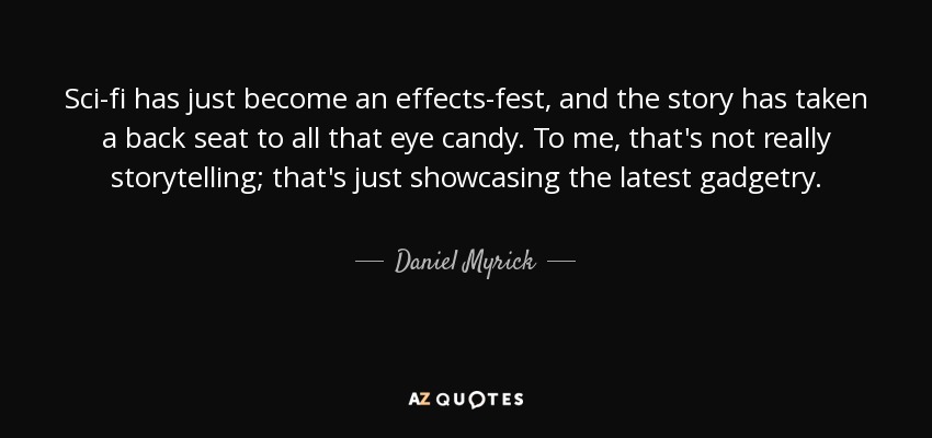 Sci-fi has just become an effects-fest, and the story has taken a back seat to all that eye candy. To me, that's not really storytelling; that's just showcasing the latest gadgetry. - Daniel Myrick