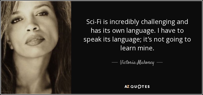Sci-Fi is incredibly challenging and has its own language. I have to speak its language; it's not going to learn mine. - Victoria Mahoney