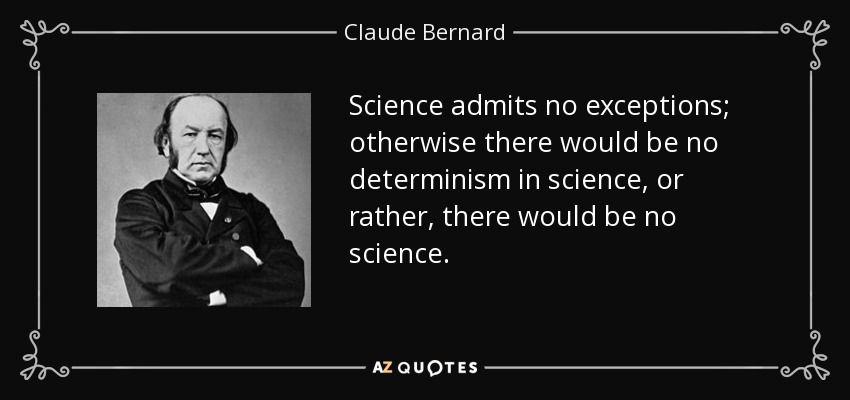 Science admits no exceptions; otherwise there would be no determinism in science, or rather, there would be no science. - Claude Bernard