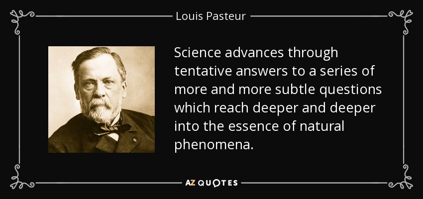 Science advances through tentative answers to a series of more and more subtle questions which reach deeper and deeper into the essence of natural phenomena. - Louis Pasteur