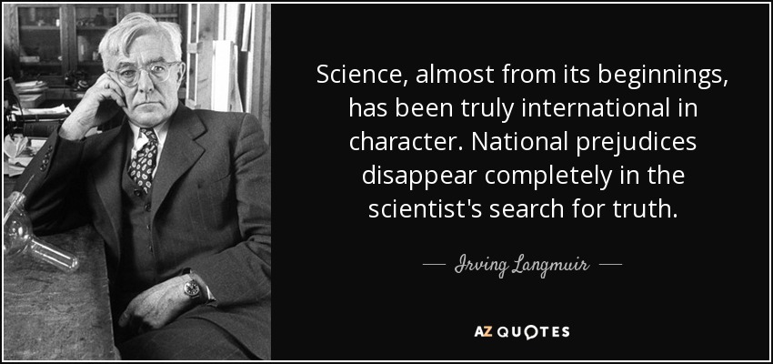 Science, almost from its beginnings, has been truly international in character. National prejudices disappear completely in the scientist's search for truth. - Irving Langmuir