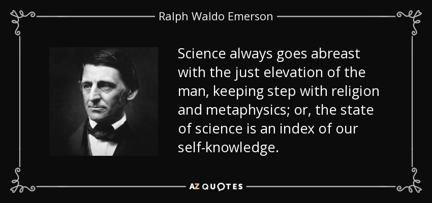 Science always goes abreast with the just elevation of the man, keeping step with religion and metaphysics; or, the state of science is an index of our self-knowledge. - Ralph Waldo Emerson