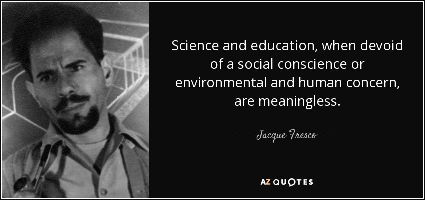 Science and education, when devoid of a social conscience or environmental and human concern, are meaningless. - Jacque Fresco