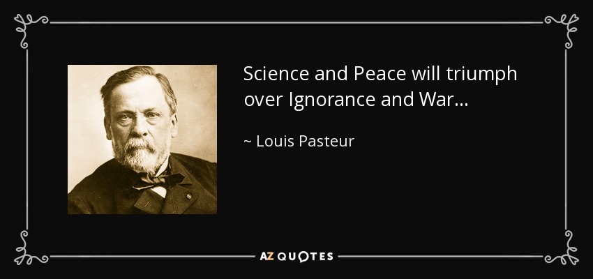 Science and Peace will triumph over Ignorance and War... - Louis Pasteur