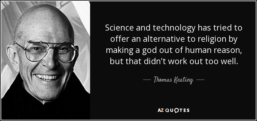 Science and technology has tried to offer an alternative to religion by making a god out of human reason, but that didn't work out too well. - Thomas Keating
