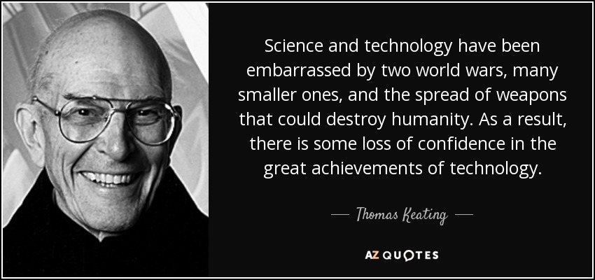 Science and technology have been embarrassed by two world wars, many smaller ones, and the spread of weapons that could destroy humanity. As a result, there is some loss of confidence in the great achievements of technology. - Thomas Keating