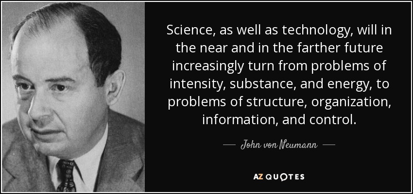Science, as well as technology, will in the near and in the farther future increasingly turn from problems of intensity, substance, and energy, to problems of structure, organization, information, and control. - John von Neumann
