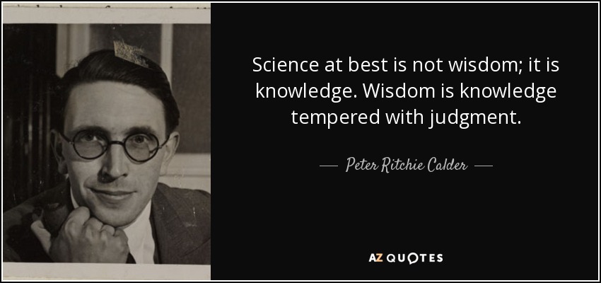 Science at best is not wisdom; it is knowledge. Wisdom is knowledge tempered with judgment. - Peter Ritchie Calder