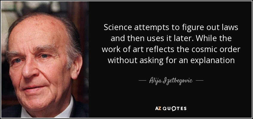 Science attempts to figure out laws and then uses it later. While the work of art reflects the cosmic order without asking for an explanation - Alija Izetbegovic