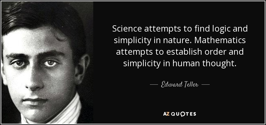 Science attempts to find logic and simplicity in nature. Mathematics attempts to establish order and simplicity in human thought. - Edward Teller