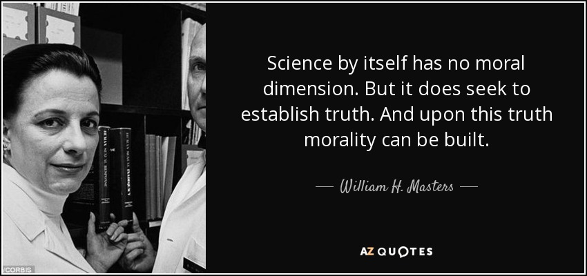 Science by itself has no moral dimension. But it does seek to establish truth. And upon this truth morality can be built. - William H. Masters