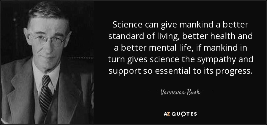 Science can give mankind a better standard of living, better health and a better mental life, if mankind in turn gives science the sympathy and support so essential to its progress. - Vannevar Bush