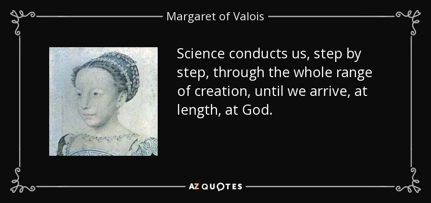 Science conducts us, step by step, through the whole range of creation, until we arrive, at length, at God. - Margaret of Valois