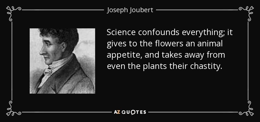Science confounds everything; it gives to the flowers an animal appetite, and takes away from even the plants their chastity. - Joseph Joubert
