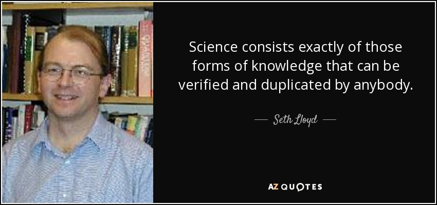 Science consists exactly of those forms of knowledge that can be verified and duplicated by anybody. - Seth Lloyd