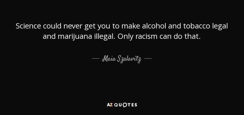Science could never get you to make alcohol and tobacco legal and marijuana illegal. Only racism can do that. - Maia Szalavitz