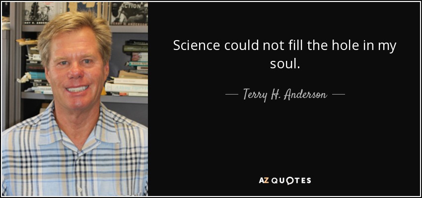 Science could not fill the hole in my soul. - Terry H. Anderson