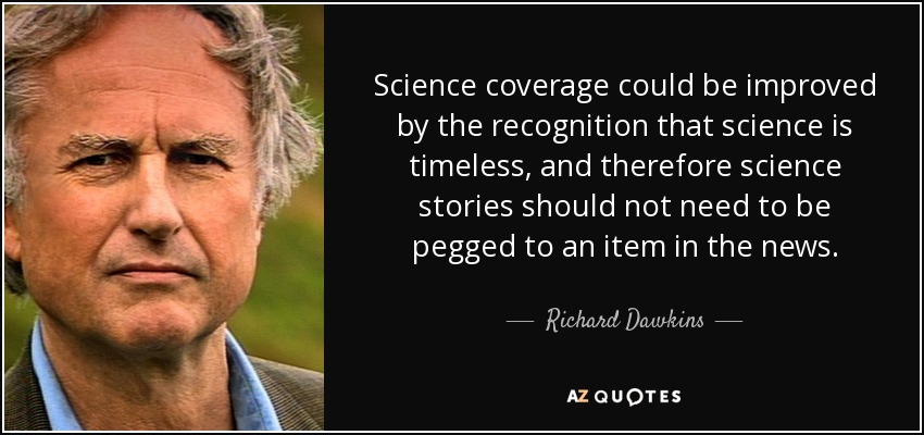 Science coverage could be improved by the recognition that science is timeless, and therefore science stories should not need to be pegged to an item in the news. - Richard Dawkins