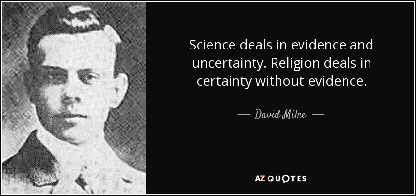 Science deals in evidence and uncertainty. Religion deals in certainty without evidence. - David Milne