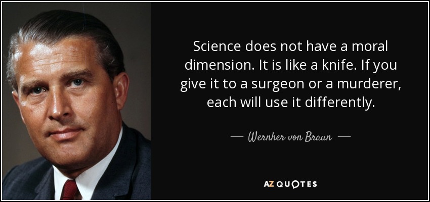 Science does not have a moral dimension. It is like a knife. If you give it to a surgeon or a murderer, each will use it differently. - Wernher von Braun