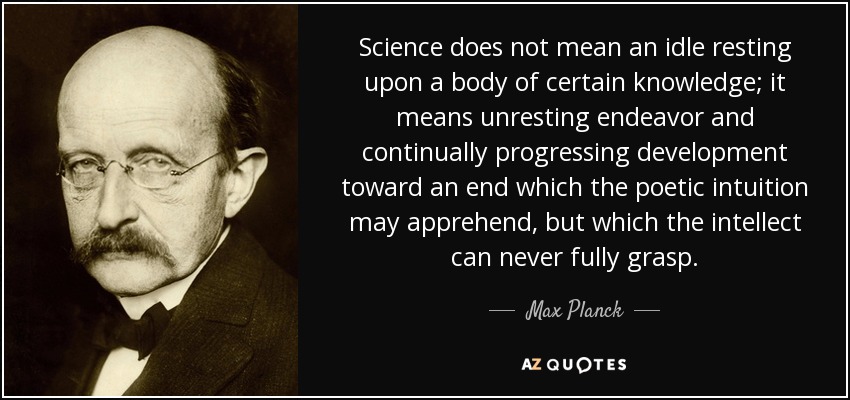 Science does not mean an idle resting upon a body of certain knowledge; it means unresting endeavor and continually progressing development toward an end which the poetic intuition may apprehend, but which the intellect can never fully grasp. - Max Planck