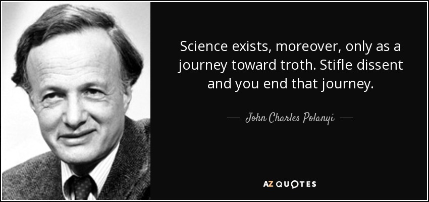 Science exists, moreover, only as a journey toward troth. Stifle dissent and you end that journey. - John Charles Polanyi