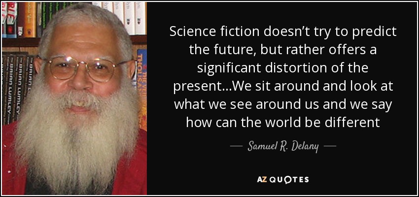 Science fiction doesn’t try to predict the future, but rather offers a significant distortion of the present…We sit around and look at what we see around us and we say how can the world be different - Samuel R. Delany