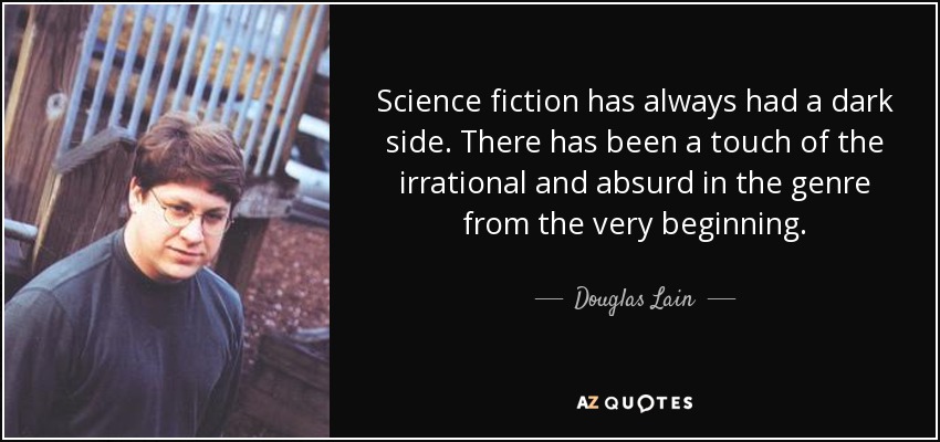 Science fiction has always had a dark side. There has been a touch of the irrational and absurd in the genre from the very beginning. - Douglas Lain