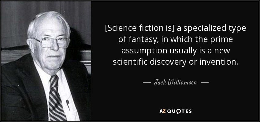 [Science fiction is] a specialized type of fantasy, in which the prime assumption usually is a new scientific discovery or invention. - Jack Williamson